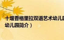 十堰香格里拉双语艺术幼儿园（关于十堰香格里拉双语艺术幼儿园简介）