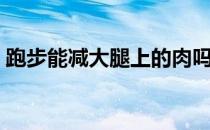 跑步能减大腿上的肉吗（跑步能不能减大腿）