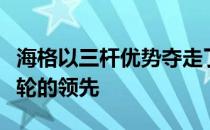 海格以三杆优势夺走了欧巡赛卡祖精英赛第三轮的领先