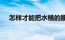 怎样才能把水桶的腰和肚子缩小到更好 