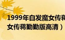 1999年白发魔女传蒋勤勤免费观看（白发魔女传蒋勤勤版高清）