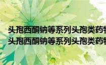 头孢西酮钠等系列头孢类药物共性关键技术及产业化（关于头孢西酮钠等系列头孢类药物共性关键技术及产业化）