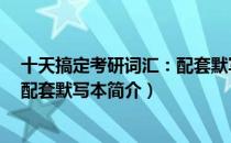 十天搞定考研词汇：配套默写本（关于十天搞定考研词汇：配套默写本简介）