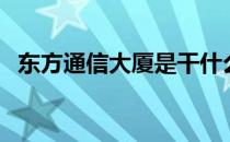 东方通信大厦是干什么的（东方通信大厦）