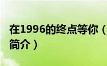 在1996的终点等你（关于在1996的终点等你简介）