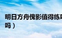 明日方舟傀影值得练吗（明日方舟傀影值得练吗）