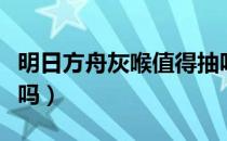 明日方舟灰喉值得抽吗（明日方舟灰喉值得练吗）