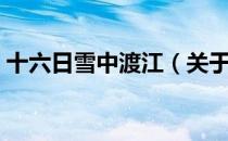 十六日雪中渡江（关于十六日雪中渡江简介）