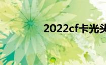 2022cf卡光头（cf卡光头）