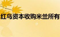 红鸟资本收购米兰所有权的转让将在今夏进行