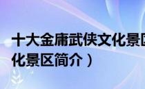 十大金庸武侠文化景区（关于十大金庸武侠文化景区简介）