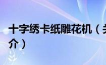 十字绣卡纸雕花机（关于十字绣卡纸雕花机简介）