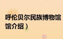 呼伦贝尔民族博物馆（关于呼伦贝尔民族博物馆介绍）