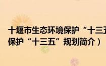 十堰市生态环境保护“十三五”规划（关于十堰市生态环境保护“十三五”规划简介）
