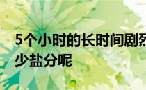 5个小时的长时间剧烈运动中你大概丢失了多少盐分呢