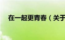 在一起更青春（关于在一起更青春简介）