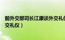 前外交部司长江康谈外交礼仪（关于前外交部司长江康谈外交礼仪）