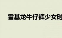 雪基龙牛仔裤少女时代（雪基龙牛仔裤）