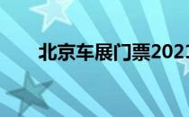 北京车展门票2021（北京车展门票）