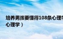 培养男孩要懂得108条心理学（关于培养男孩要懂得108条心理学）