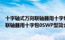 十字轴式万向联轴器用十字包0SWP型（关于十字轴式万向联轴器用十字包0SWP型简介）