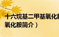 十六烷基二甲基氧化胺（关于十六烷基二甲基氧化胺简介）