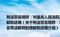 刑法罪名精释：对最高人民法院最高人民检察院关于罪名司法解释的理解和适用（关于刑法罪名精释：对最高人民法院最高人民检察院关于罪名司法解释的理解和适用介绍）