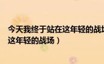 今天我终于站在这年轻的战场翻译成英文（今天我终于站在这年轻的战场）