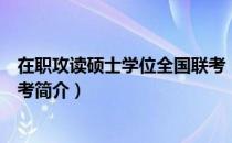 在职攻读硕士学位全国联考（关于在职攻读硕士学位全国联考简介）