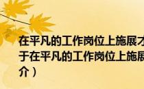 在平凡的工作岗位上施展才干实现职业理想和人生价值（关于在平凡的工作岗位上施展才干实现职业理想和人生价值简介）