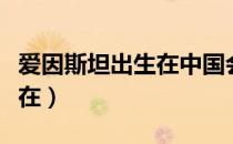 爱因斯坦出生在中国会怎么样（爱因斯坦出生在）