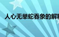 人心无举蛇吞象的解释（人心无举蛇吞象）