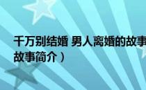 千万别结婚 男人离婚的故事（关于千万别结婚 男人离婚的故事简介）