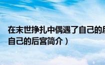 在末世挣扎中偶遇了自己的后宫（关于在末世挣扎中偶遇了自己的后宫简介）