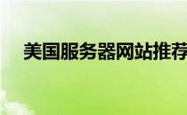 美国服务器网站推荐（美国服务器网站）