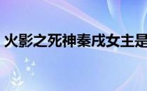 火影之死神秦戌女主是谁（火影之死神秦戌）