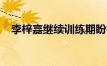 李梓嘉继续训练期盼在全英赛交出好成绩