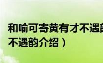 和喻可寄黄有才不遇韵（关于和喻可寄黄有才不遇韵介绍）