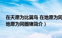 在天愿为比翼鸟 在地愿为同圈猪（关于在天愿为比翼鸟 在地愿为同圈猪简介）