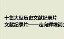 十集大型历史文献纪录片——走向辉煌（关于十集大型历史文献纪录片——走向辉煌简介）