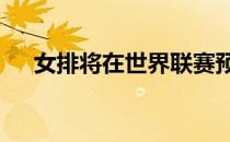 女排将在世界联赛预赛第14轮对阵波兰