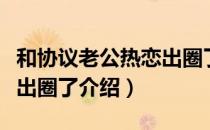 和协议老公热恋出圈了（关于和协议老公热恋出圈了介绍）