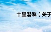 十里潜溪（关于十里潜溪简介）