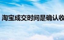 淘宝成交时间是确认收货时间吗（淘宝成交）