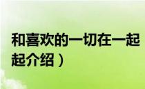 和喜欢的一切在一起（关于和喜欢的一切在一起介绍）