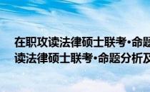 在职攻读法律硕士联考·命题分析及考点解析（关于在职攻读法律硕士联考·命题分析及考点解析简介）