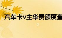 汽车卡v主华贵额度查询（汽车卡v主华贵）