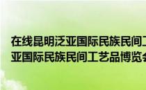在线昆明泛亚国际民族民间工艺品博览会（关于在线昆明泛亚国际民族民间工艺品博览会简介）