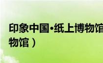 印象中国·纸上博物馆（关于印象中国·纸上博物馆）