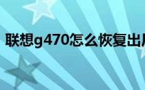 联想g470怎么恢复出厂设置（联想g470i5）